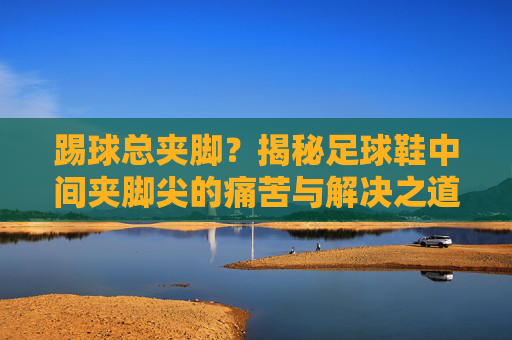 踢球总夹脚?揭秘足球鞋中间夹脚尖的痛苦与解决之道