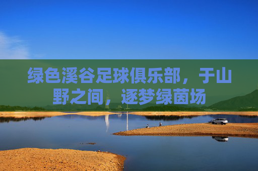 绿色溪谷足球俱乐部,于山野之间,逐梦绿茵场