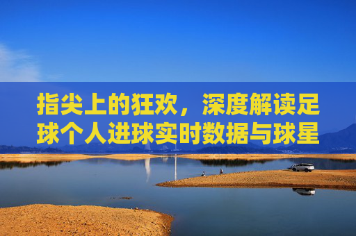 指尖上的狂欢,深度解读足球个人进球实时数据与球星荣耀