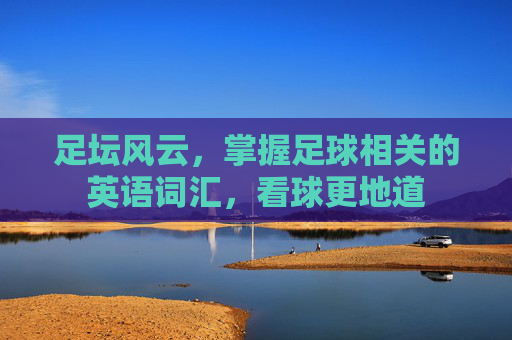 足坛风云,掌握足球相关的英语词汇,看球更地道