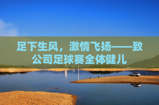 足下生风,激情飞扬——致公司足球赛全体健儿