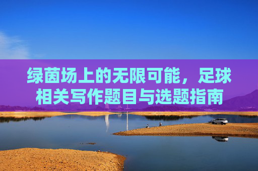 绿茵场上的无限可能,足球相关写作题目与选题指南