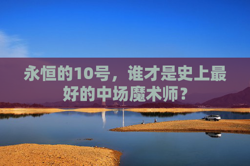 永恒的10号,谁才是史上最好的中场魔术师?