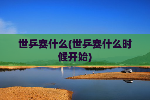 世乒赛什么(世乒赛什么时候开始)
