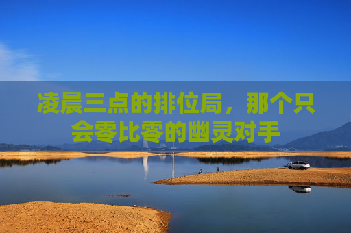 凌晨三点的排位局,那个只会零比零的幽灵对手