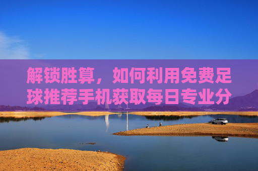 解锁胜算,如何利用免费足球推荐手机获取每日专业分析
