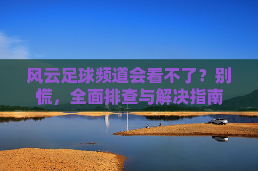 风云足球频道会看不了?别慌,全面排查与解决指南