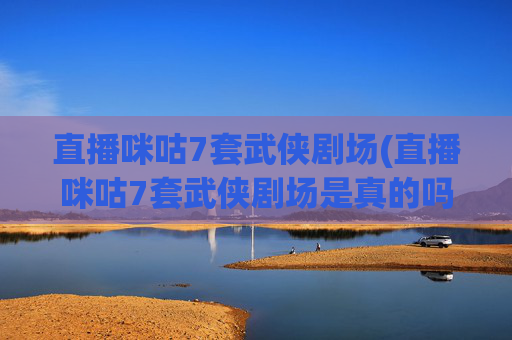 直播咪咕7套武侠剧场(直播咪咕7套武侠剧场是真的吗)
