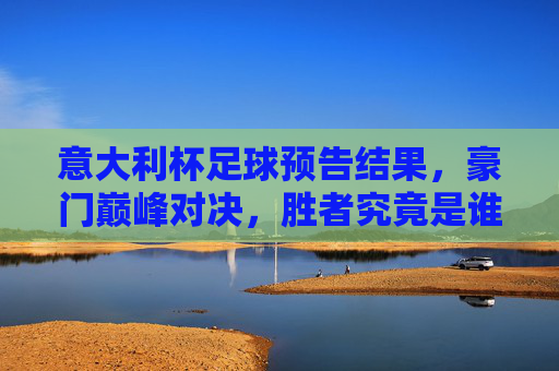 意大利杯足球预告结果,豪门巅峰对决,胜者究竟是谁?