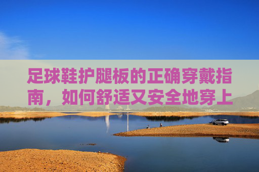 足球鞋护腿板的正确穿戴指南,如何舒适又安全地穿上?