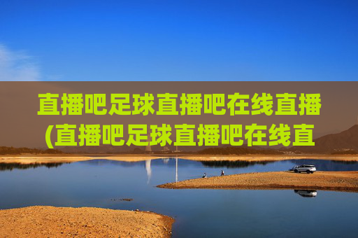 直播吧足球直播吧在线直播(直播吧足球直播吧在线直播免费观看)