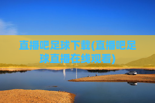 直播吧足球下载(直播吧足球直播在线观看)