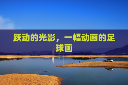 跃动的光影,一幅动画的足球画