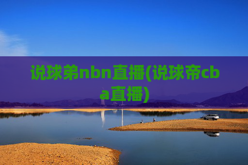 说球弟nbn直播(说球帝cba直播)