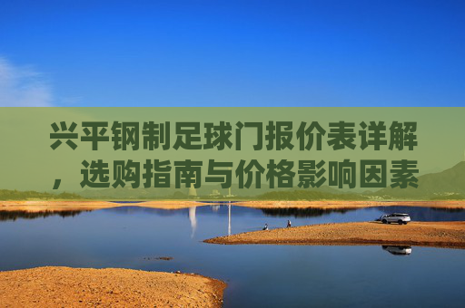 兴平钢制足球门报价表详解,选购指南与价格影响因素分析