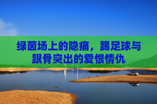 绿茵场上的隐痛,踢足球与跟骨突出的爱恨情仇