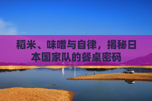 稻米、味噌与自律,揭秘日本国家队的餐桌密码