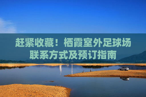 赶紧收藏!栖霞室外足球场联系方式及预订指南