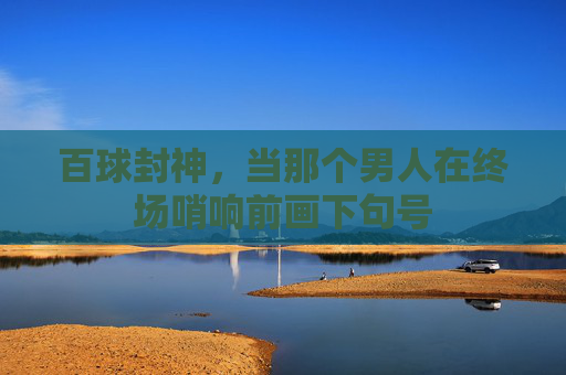 百球封神,当那个男人在终场哨响前画下句号