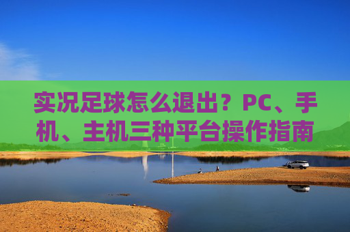 实况足球怎么退出?PC、手机、主机三种平台操作指南
