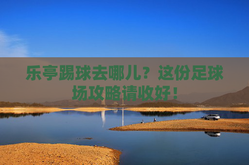 乐亭踢球去哪儿?这份足球场攻略请收好!