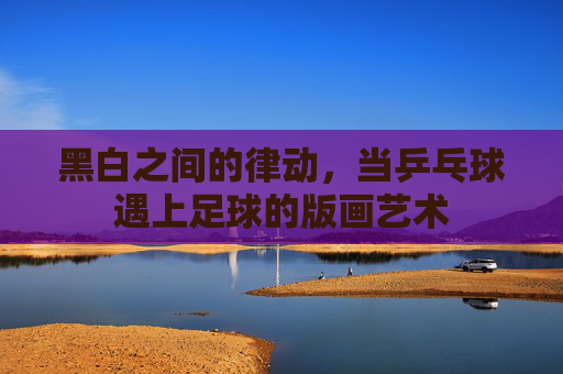 黑白之间的律动,当乒乓球遇上足球的版画艺术