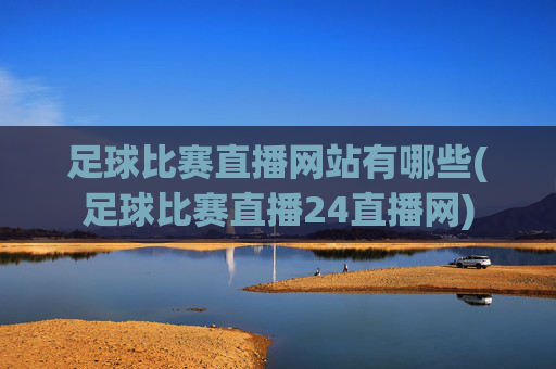 足球比赛直播网站有哪些(足球比赛直播24直播网)
