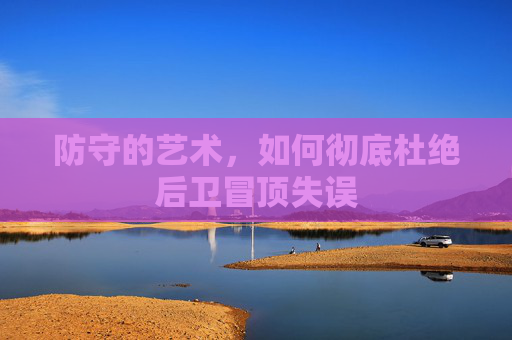 防守的艺术,如何彻底杜绝后卫冒顶失误