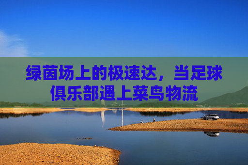 绿茵场上的极速达,当足球俱乐部遇上菜鸟物流