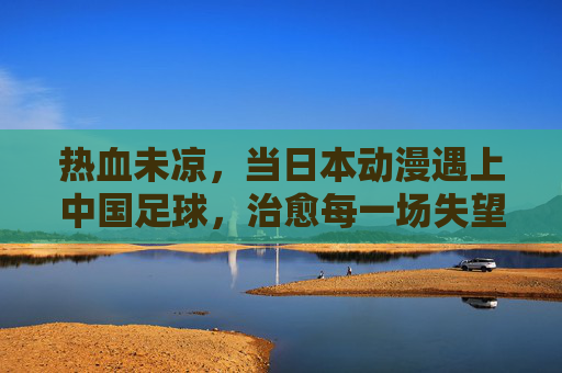 热血未凉,当日本动漫遇上中国足球,治愈每一场失望的歌单