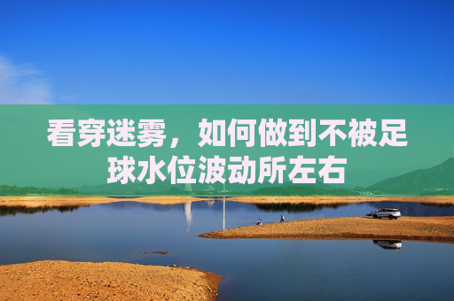 看穿迷雾,如何做到不被足球水位波动所左右