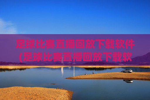 足球比赛直播回放下载软件(足球比赛直播回放下载软件免费)