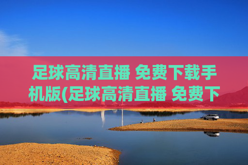 足球高清直播 免费下载手机版(足球高清直播 免费下载手机版)