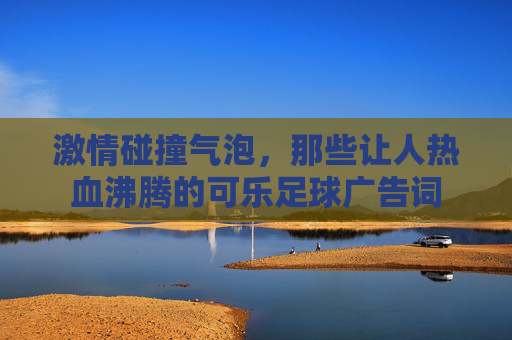 激情碰撞气泡,那些让人热血沸腾的可乐足球广告词