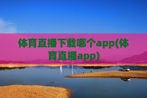 体育直播下载哪个app(体育直播app)