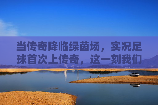 当传奇降临绿茵场,实况足球首次上传奇,这一刻我们等了太久