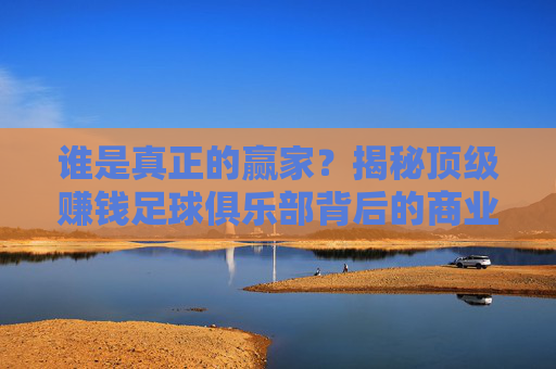 谁是真正的赢家?揭秘顶级赚钱足球俱乐部背后的商业帝国