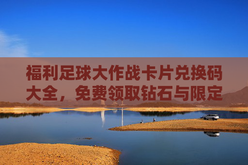 福利足球大作战卡片兑换码大全,免费领取钻石与限定卡片的秘籍!