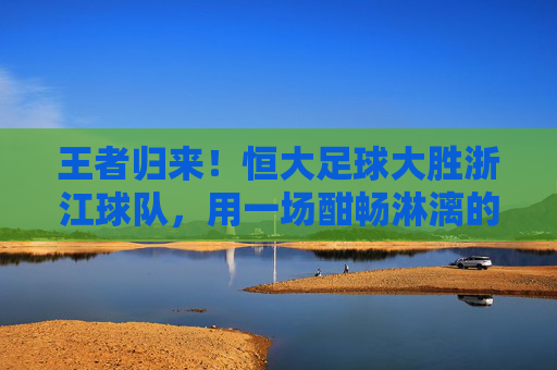 王者归来!恒大足球大胜浙江球队,用一场酣畅淋漓的胜利诠释豪门底蕴