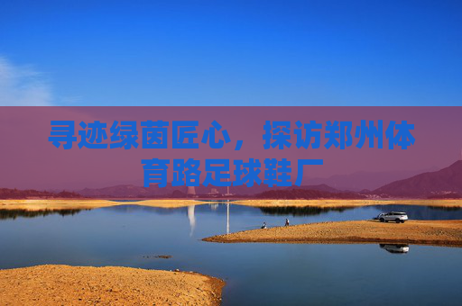 寻迹绿茵匠心,探访郑州体育路足球鞋厂