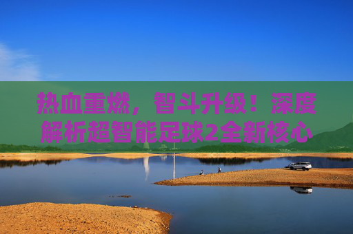 热血重燃,智斗升级!深度解析超智能足球2全新核心阵容