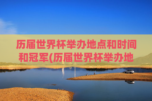 历届世界杯举办地点和时间和冠军(历届世界杯举办地点和时间和冠军是谁)