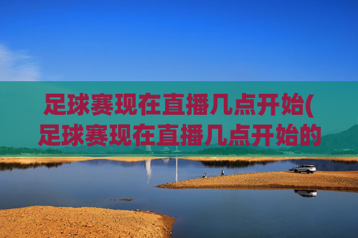 足球赛现在直播几点开始(足球赛现在直播几点开始的)