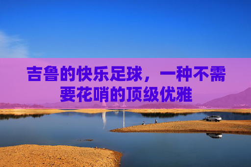 吉鲁的快乐足球,一种不需要花哨的顶级优雅