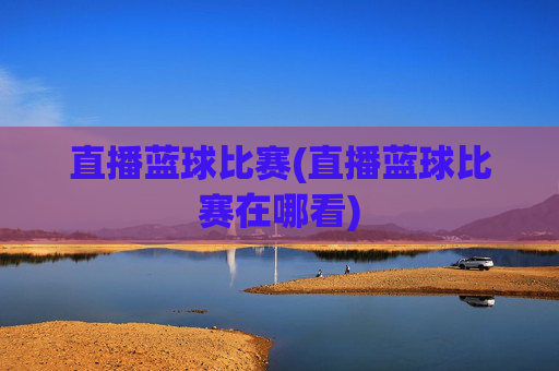 直播蓝球比赛(直播蓝球比赛在哪看)