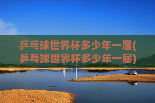乒乓球世界杯多少年一届(乒乓球世界杯多少年一届)