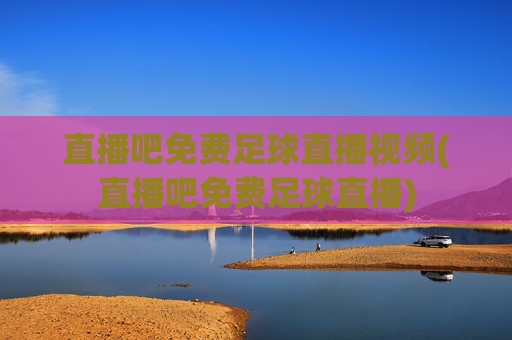 直播吧免费足球直播视频(直播吧免费足球直播)