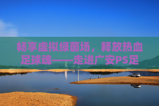 畅享虚拟绿茵场,释放热血足球魂——走进广安PS足球厅
