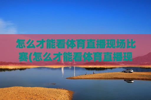 怎么才能看体育直播现场比赛(怎么才能看体育直播现场比赛呢)