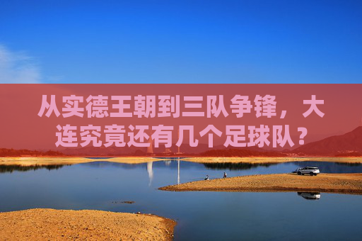从实德王朝到三队争锋,大连究竟还有几个足球队?